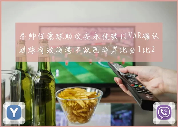 李帅任意球助攻安永佳破门VAR确认进球有效海港不敌西海岸比分1比2